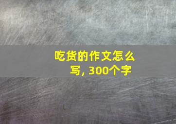 吃货的作文怎么写, 300个字